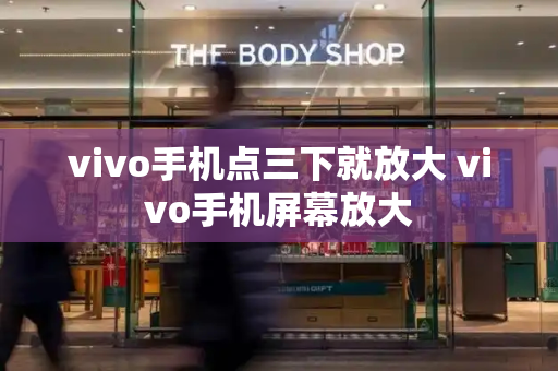 vivo手机点三下就放大 vivo手机屏幕放大