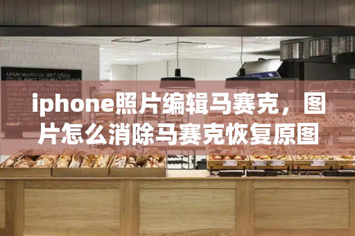 iphone照片编辑马赛克，图片怎么消除马赛克恢复原图