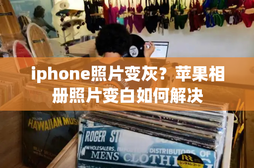 iphone照片变灰？苹果相册照片变白如何解决