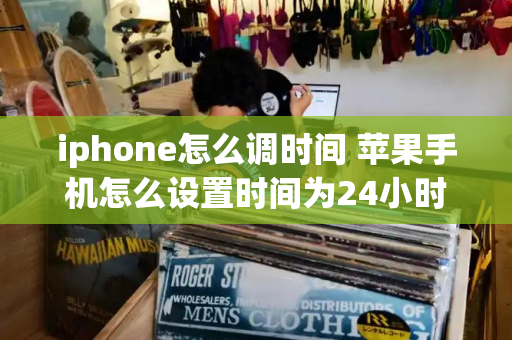 iphone怎么调时间 苹果手机怎么设置时间为24小时制