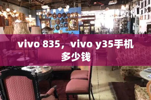 vivo 835，vivo y35手机多少钱