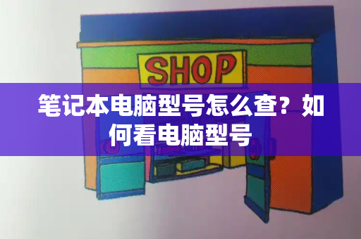 笔记本电脑型号怎么查？如何看电脑型号