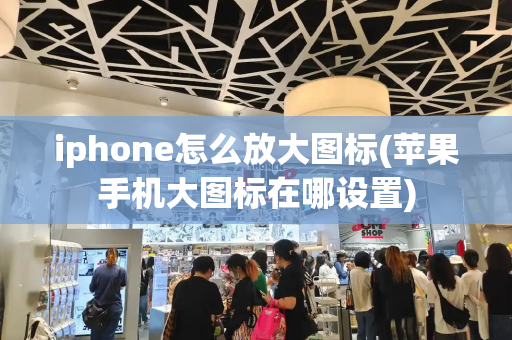 iphone怎么放大图标(苹果手机大图标在哪设置)-第1张图片-星选测评