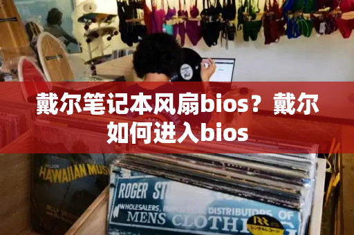 戴尔笔记本风扇bios？戴尔如何进入bios