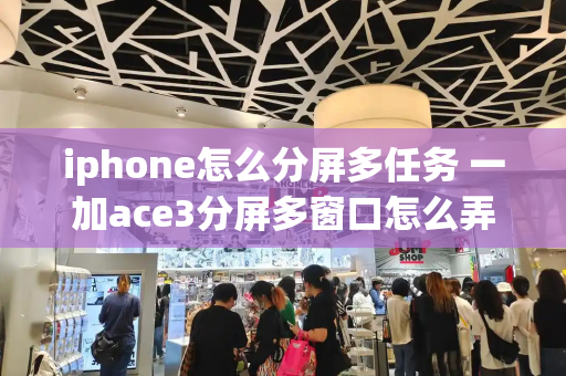 iphone怎么分屏多任务 一加ace3分屏多窗口怎么弄