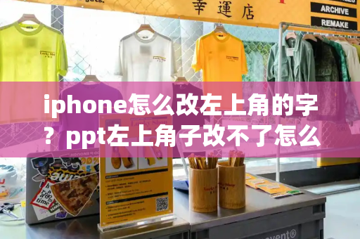 iphone怎么改左上角的字？ppt左上角子改不了怎么办