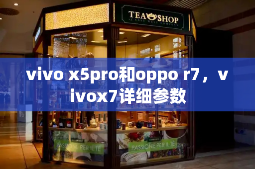 vivo x5pro和oppo r7，vivox7详细参数