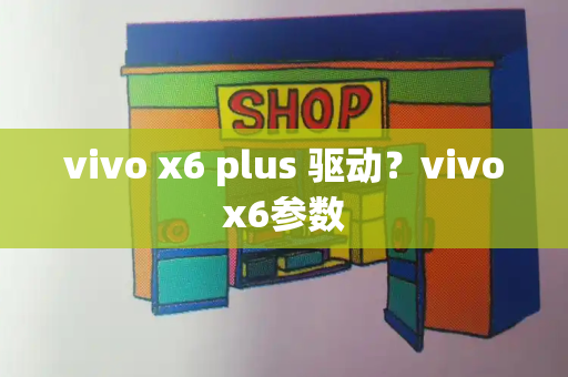 vivo x6 plus 驱动？vivox6参数