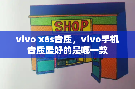 vivo x6s音质，vivo手机音质最好的是哪一款