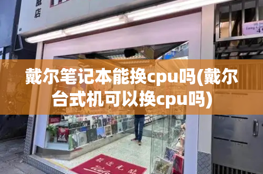 戴尔笔记本能换cpu吗(戴尔台式机可以换cpu吗)