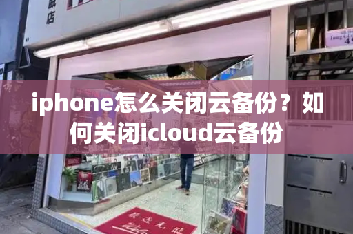 iphone怎么关闭云备份？如何关闭icloud云备份