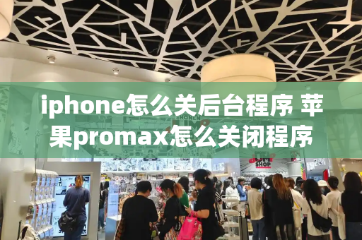 iphone怎么关后台程序 苹果promax怎么关闭程序