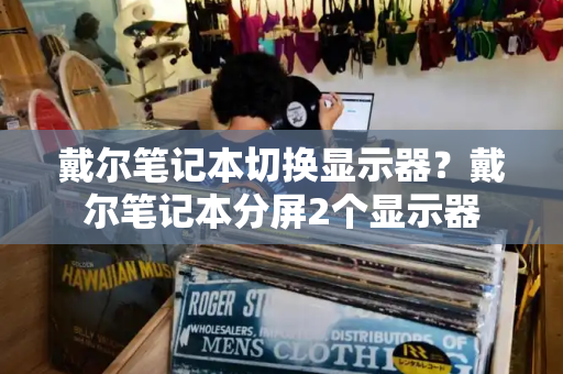 戴尔笔记本切换显示器？戴尔笔记本分屏2个显示器-第1张图片-星选测评