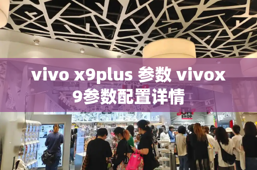 vivo x9plus 参数 vivox9参数配置详情