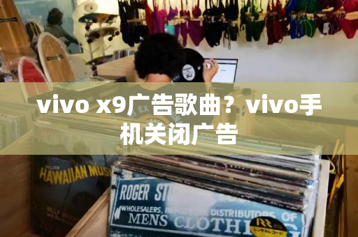 vivo x9广告歌曲？vivo手机关闭广告