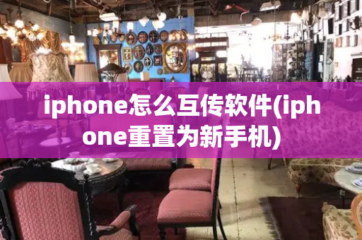 iphone怎么互传软件(iphone重置为新手机)