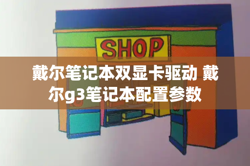 戴尔笔记本双显卡驱动 戴尔g3笔记本配置参数-第1张图片-星选测评