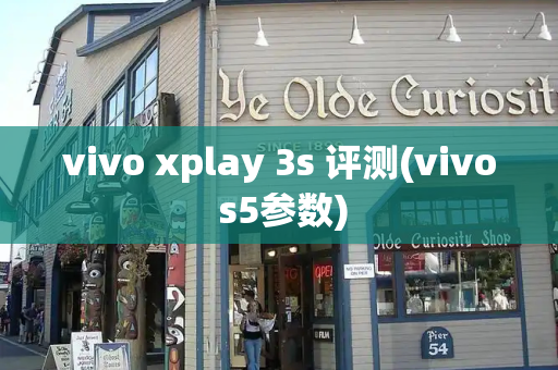 vivo xplay 3s 评测(vivo s5参数)