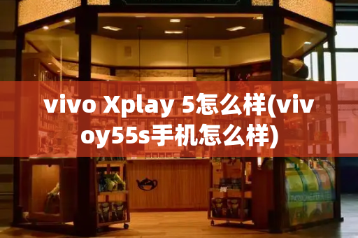 vivo Xplay 5怎么样(vivoy55s手机怎么样)