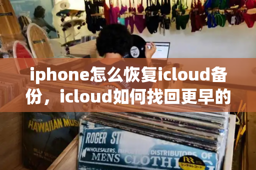 iphone怎么恢复icloud备份，icloud如何找回更早的备份-第1张图片-星选测评