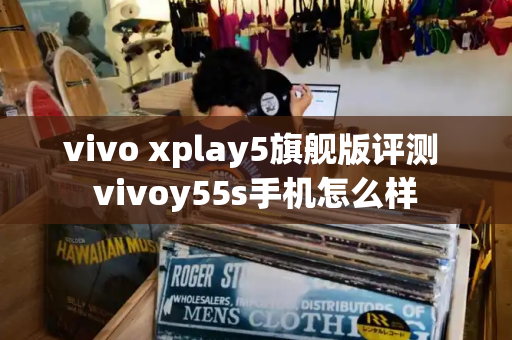 vivo xplay5旗舰版评测 vivoy55s手机怎么样