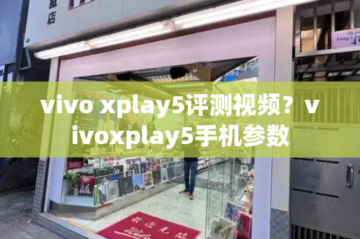 vivo xplay5评测视频？vivoxplay5手机参数