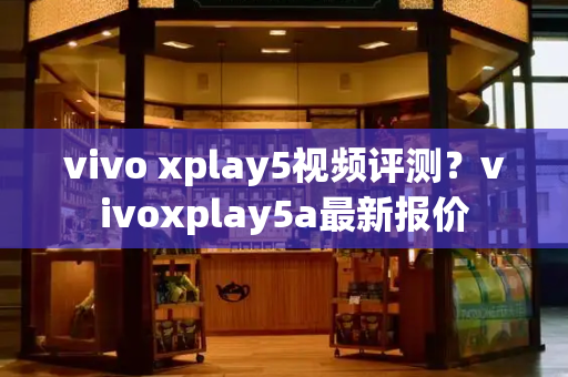 vivo xplay5视频评测？vivoxplay5a最新报价