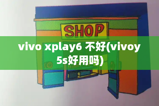 vivo xplay6 不好(vivoy5s好用吗)