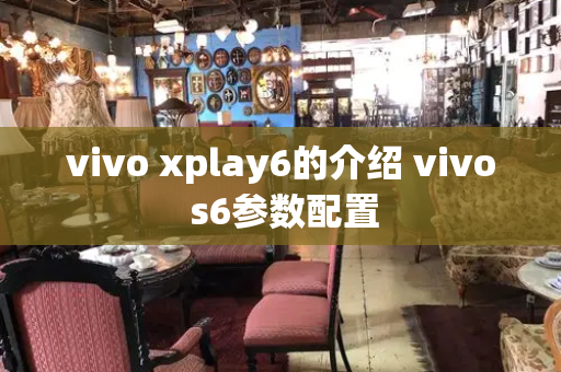 vivo xplay6的介绍 vivo s6参数配置