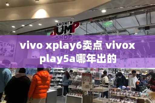 vivo xplay6卖点 vivoxplay5a哪年出的