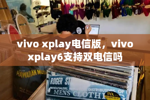 vivo xplay电信版，vivoxplay6支持双电信吗