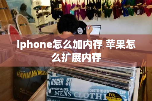 iphone怎么加内存 苹果怎么扩展内存-第1张图片-星选测评