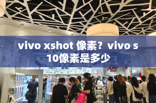 vivo xshot 像素？vivo s10像素是多少