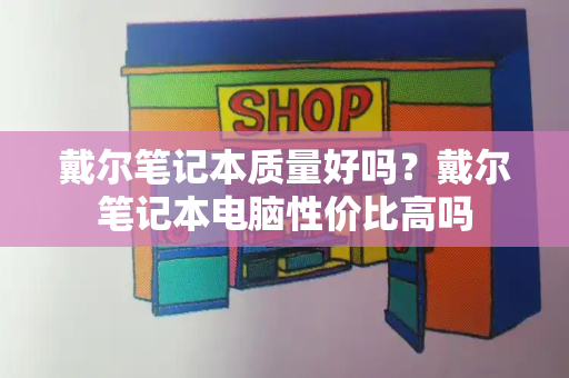 戴尔笔记本质量好吗？戴尔笔记本电脑性价比高吗