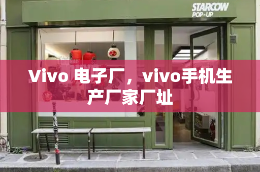 Vivo 电子厂，vivo手机生产厂家厂址