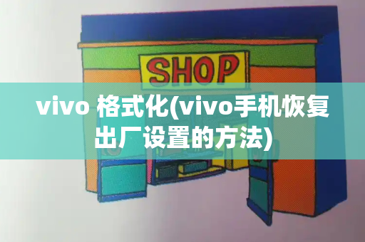 vivo 格式化(vivo手机恢复出厂设置的方法)