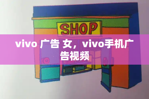 vivo 广告 女，vivo手机广告视频-第1张图片-星选值得买