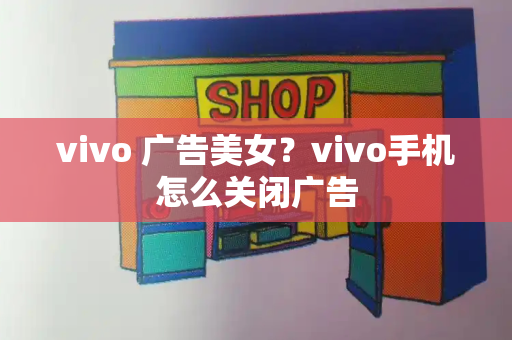 vivo 广告美女？vivo手机怎么关闭广告