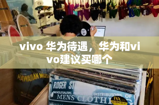 vivo 华为待遇，华为和vivo建议买哪个