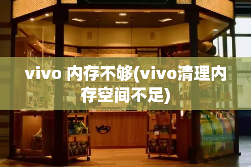 vivo 内存不够(vivo清理内存空间不足)