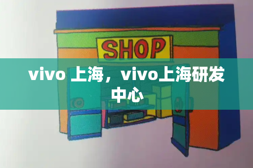 vivo 上海，vivo上海研发中心