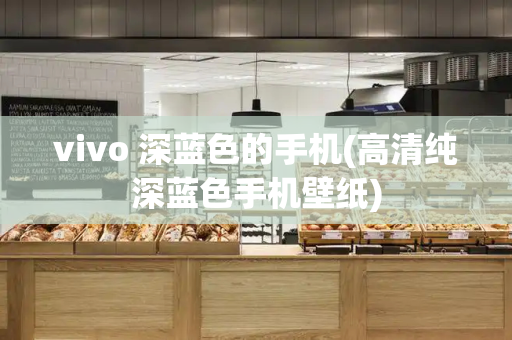 vivo 深蓝色的手机(高清纯深蓝色手机壁纸)