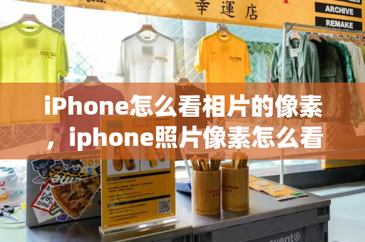 iPhone怎么看相片的像素，iphone照片像素怎么看-第1张图片-星选测评