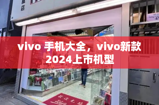 vivo 手机大全，vivo新款2024上市机型