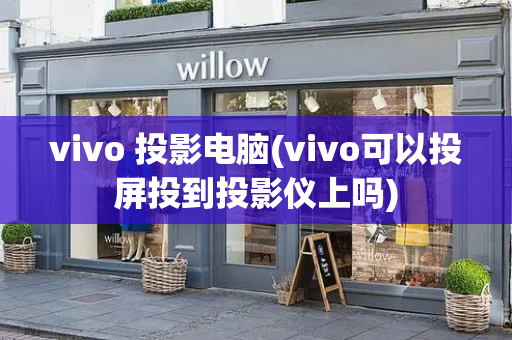 vivo 投影电脑(vivo可以投屏投到投影仪上吗)