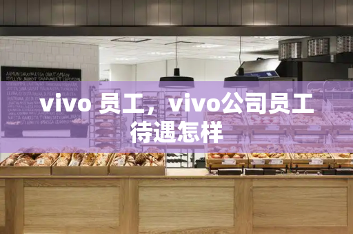 vivo 员工，vivo公司员工待遇怎样