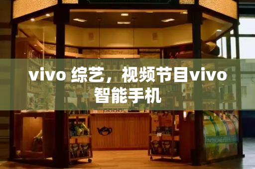 vivo 综艺，视频节目vivo智能手机