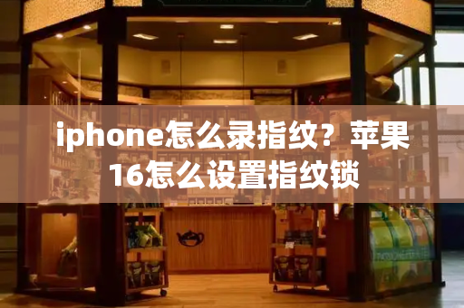 iphone怎么录指纹？苹果16怎么设置指纹锁