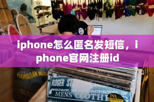 iphone怎么匿名发短信，iphone官网注册id