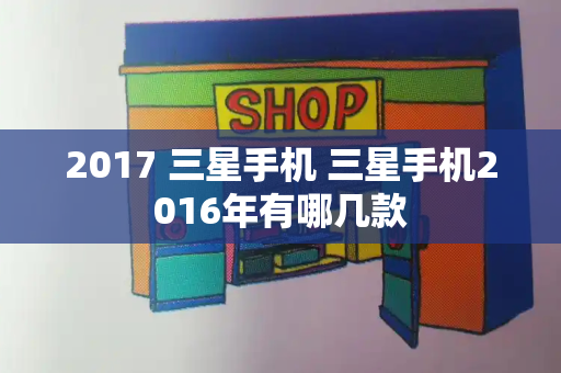 2017 三星手机 三星手机2016年有哪几款-第1张图片-星选测评